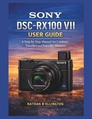 SONY DSC-RX100 VII USER GUIDE: A Step-by-Step Manual for Creators, Travelers and